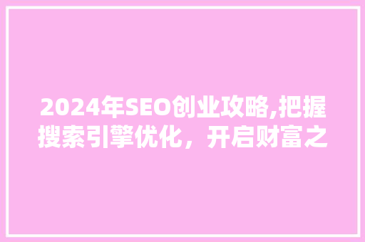 2024年SEO创业攻略,把握搜索引擎优化，开启财富之门