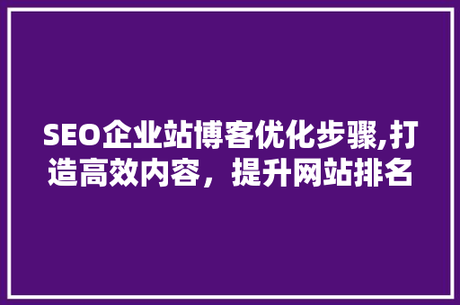 SEO企业站博客优化步骤,打造高效内容，提升网站排名