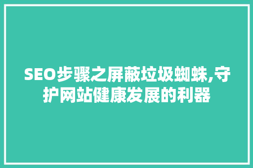 SEO步骤之屏蔽垃圾蜘蛛,守护网站健康发展的利器