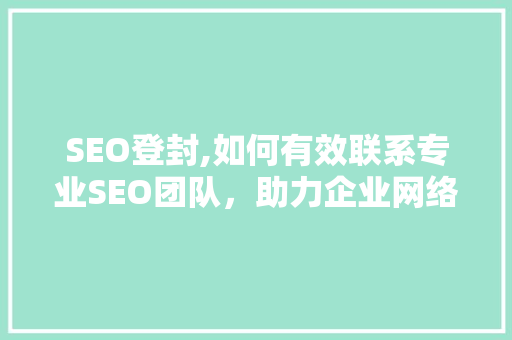 SEO登封,如何有效联系专业SEO团队，助力企业网络营销腾飞