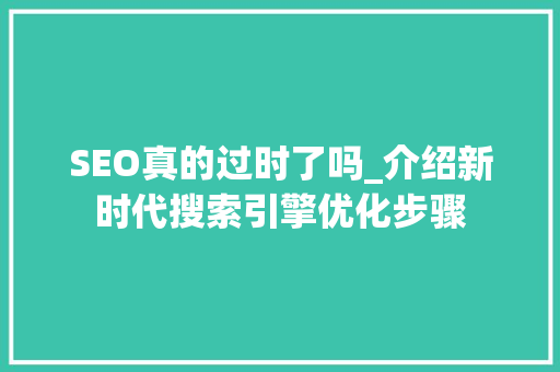 SEO真的过时了吗_介绍新时代搜索引擎优化步骤