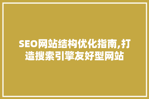 SEO网站结构优化指南,打造搜索引擎友好型网站