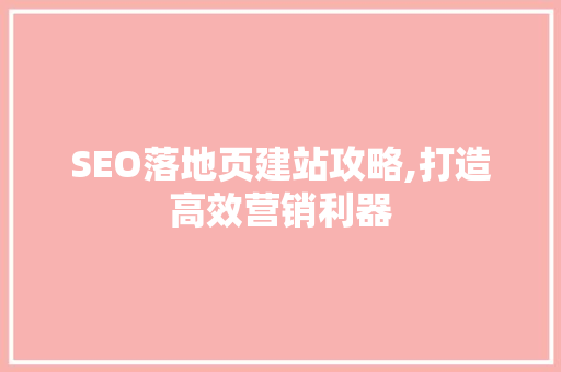 SEO落地页建站攻略,打造高效营销利器