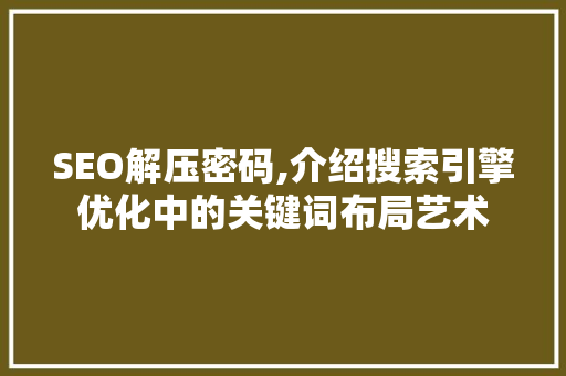 SEO解压密码,介绍搜索引擎优化中的关键词布局艺术