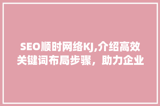 SEO顺时网络KJ,介绍高效关键词布局步骤，助力企业网站优化