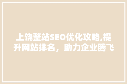 上饶整站SEO优化攻略,提升网站排名，助力企业腾飞