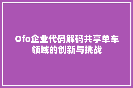 Ofo企业代码解码共享单车领域的创新与挑战
