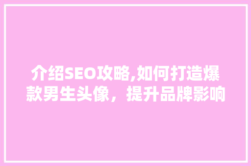 介绍SEO攻略,如何打造爆款男生头像，提升品牌影响力