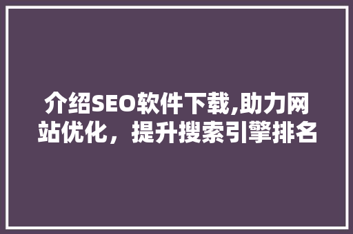 介绍SEO软件下载,助力网站优化，提升搜索引擎排名