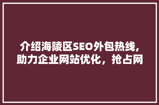 介绍海陵区SEO外包热线,助力企业网站优化，抢占网络市场先机
