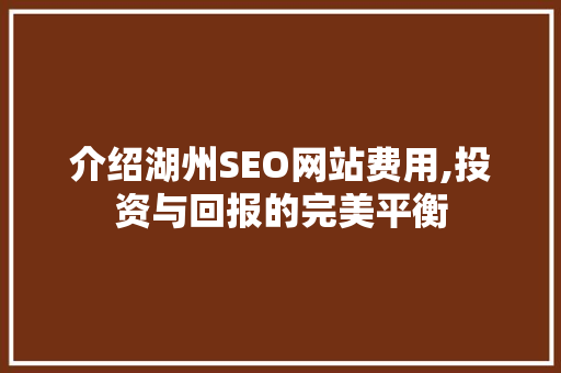 介绍湖州SEO网站费用,投资与回报的完美平衡