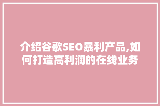 介绍谷歌SEO暴利产品,如何打造高利润的在线业务