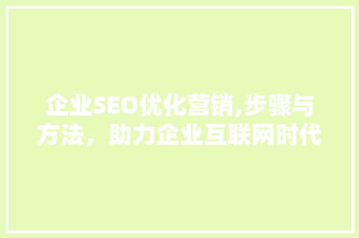 企业SEO优化营销,步骤与方法，助力企业互联网时代腾飞