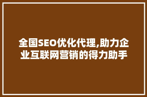 全国SEO优化代理,助力企业互联网营销的得力助手
