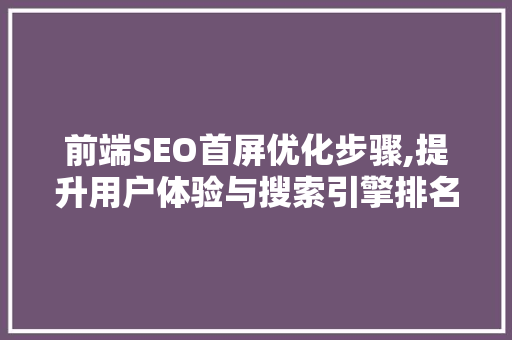 前端SEO首屏优化步骤,提升用户体验与搜索引擎排名的双重方法