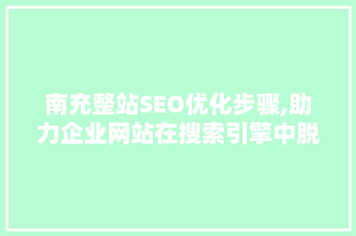 南充整站SEO优化步骤,助力企业网站在搜索引擎中脱颖而出
