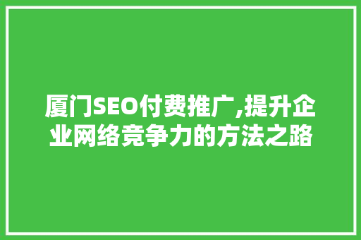 厦门SEO付费推广,提升企业网络竞争力的方法之路