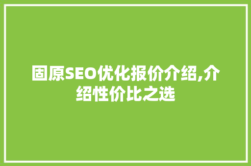 固原SEO优化报价介绍,介绍性价比之选