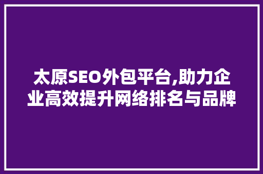 太原SEO外包平台,助力企业高效提升网络排名与品牌影响力