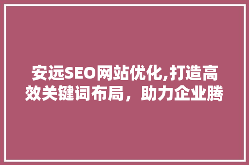 安远SEO网站优化,打造高效关键词布局，助力企业腾飞