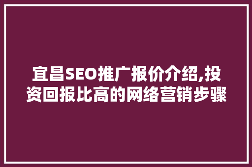 宜昌SEO推广报价介绍,投资回报比高的网络营销步骤