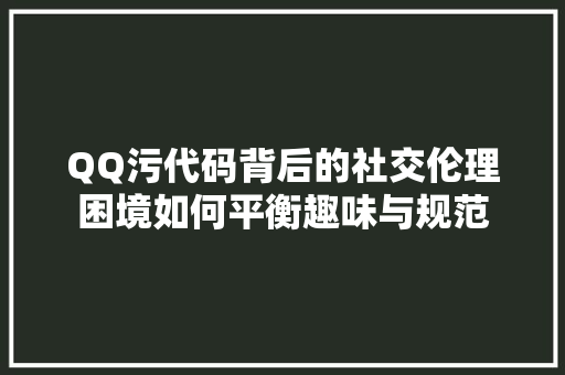 QQ污代码背后的社交伦理困境如何平衡趣味与规范