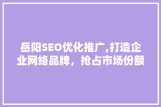 岳阳SEO优化推广,打造企业网络品牌，抢占市场份额