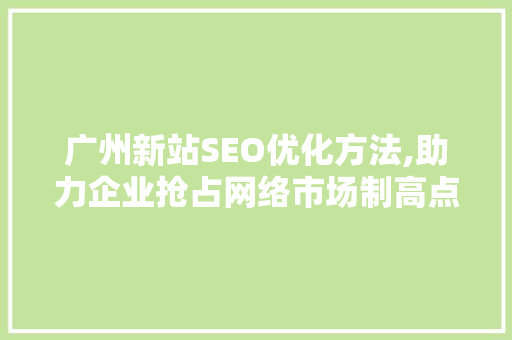 广州新站SEO优化方法,助力企业抢占网络市场制高点