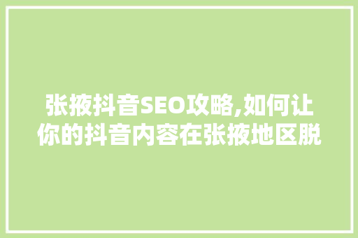 张掖抖音SEO攻略,如何让你的抖音内容在张掖地区脱颖而出
