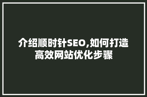介绍顺时针SEO,如何打造高效网站优化步骤