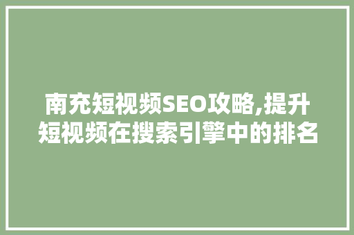 南充短视频SEO攻略,提升短视频在搜索引擎中的排名，吸引更多流量