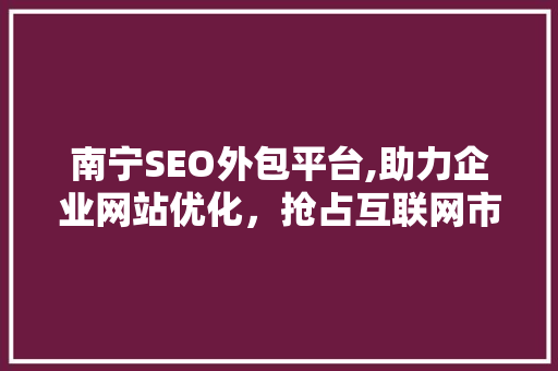 南宁SEO外包平台,助力企业网站优化，抢占互联网市场先机