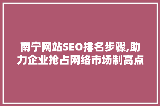 南宁网站SEO排名步骤,助力企业抢占网络市场制高点