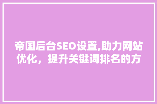 帝国后台SEO设置,助力网站优化，提升关键词排名的方法  第1张