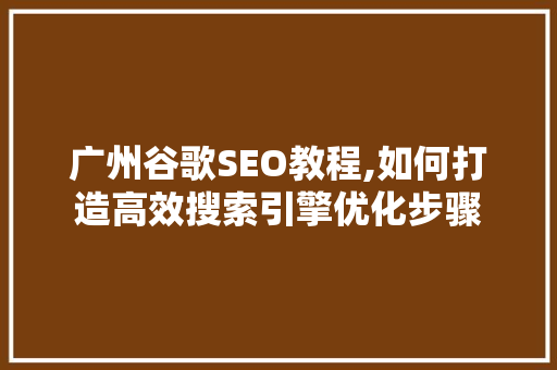 广州谷歌SEO教程,如何打造高效搜索引擎优化步骤