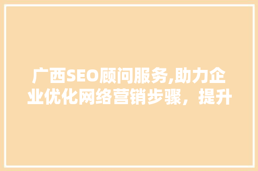 广西SEO顾问服务,助力企业优化网络营销步骤，提升品牌影响力