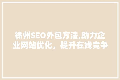 徐州SEO外包方法,助力企业网站优化，提升在线竞争力