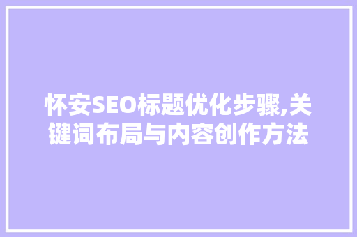 怀安SEO标题优化步骤,关键词布局与内容创作方法