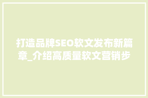 打造品牌SEO软文发布新篇章_介绍高质量软文营销步骤  第1张