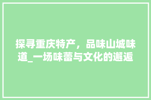 探寻重庆特产，品味山城味道_一场味蕾与文化的邂逅