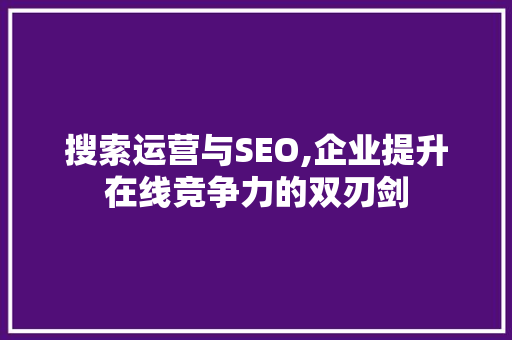 搜索运营与SEO,企业提升在线竞争力的双刃剑  第1张