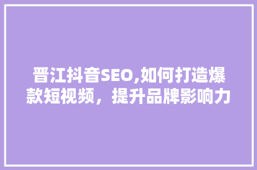 晋江抖音SEO,如何打造爆款短视频，提升品牌影响力