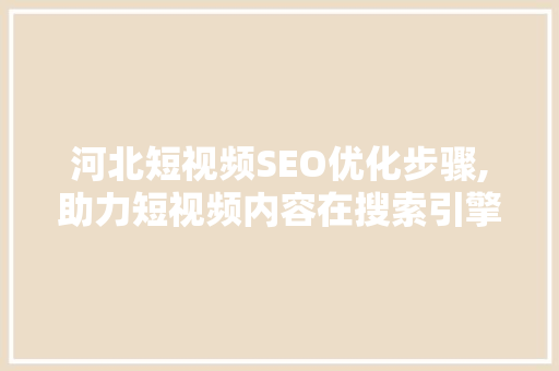 河北短视频SEO优化步骤,助力短视频内容在搜索引擎中脱颖而出