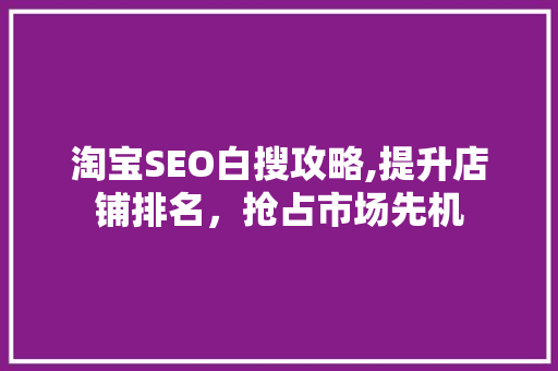 淘宝SEO白搜攻略,提升店铺排名，抢占市场先机