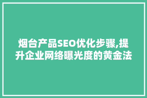烟台产品SEO优化步骤,提升企业网络曝光度的黄金法则