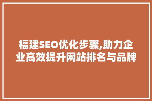 福建SEO优化步骤,助力企业高效提升网站排名与品牌影响力