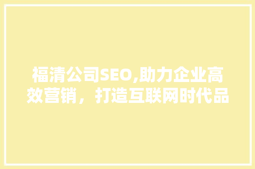 福清公司SEO,助力企业高效营销，打造互联网时代品牌新势力