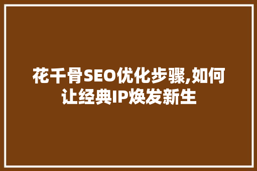 花千骨SEO优化步骤,如何让经典IP焕发新生