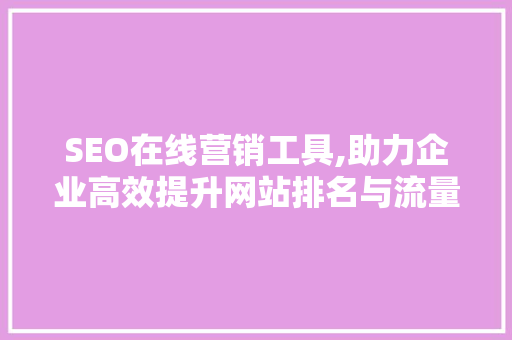 SEO在线营销工具,助力企业高效提升网站排名与流量