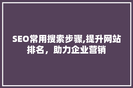 SEO常用搜索步骤,提升网站排名，助力企业营销